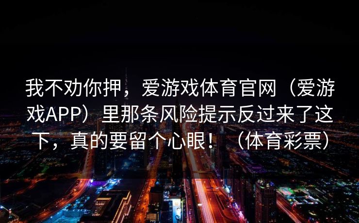 我不劝你押，爱游戏体育官网（爱游戏APP）里那条风险提示反过来了这下，真的要留个心眼！（体育彩票）