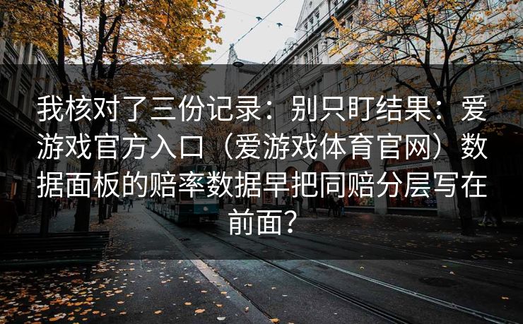 我核对了三份记录：别只盯结果：爱游戏官方入口（爱游戏体育官网）数据面板的赔率数据早把同赔分层写在前面？