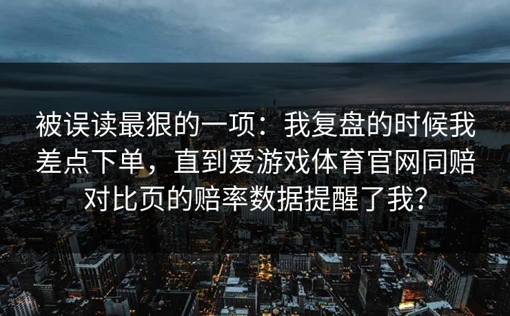 被误读最狠的一项：我复盘的时候我差点下单，直到爱游戏体育官网同赔对比页的赔率数据提醒了我？