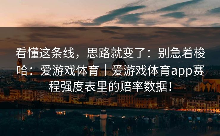 看懂这条线，思路就变了：别急着梭哈：爱游戏体育｜爱游戏体育app赛程强度表里的赔率数据！