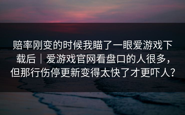 赔率刚变的时候我瞄了一眼爱游戏下载后｜爱游戏官网看盘口的人很多，但那行伤停更新变得太快了才更吓人？