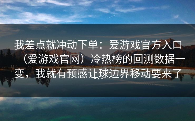 我差点就冲动下单：爱游戏官方入口（爱游戏官网）冷热榜的回测数据一变，我就有预感让球边界移动要来了…
