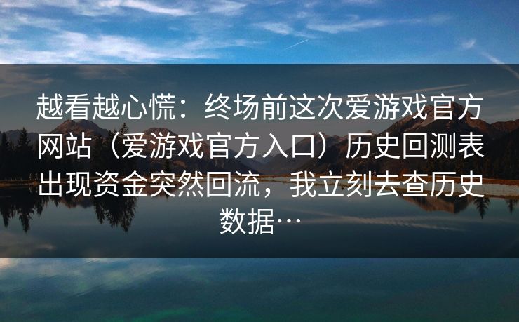 越看越心慌:终场前这次爱游戏官方网站(爱游戏官方入口)历史回测表出现资金突然回流,我立刻去查历史数据… 越看越心慌:终场前这次爱游戏官方网站(爱游戏官方入口)历史回测表出现资金突然回流,我立刻去查历史数据…